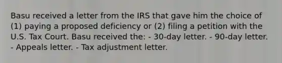 Basu received a letter from the IRS that gave him the choice of (1) paying a proposed deficiency or (2) filing a petition with the U.S. Tax Court. Basu received the: - 30-day letter. - 90-day letter. - Appeals letter. - Tax adjustment letter.