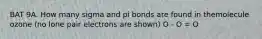 BAT 9A. How many sigma and pi bonds are found in themolecule ozone (no lone pair electrons are shown) O - O = O