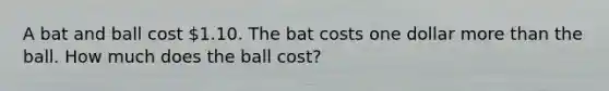 A bat and ball cost 1.10. The bat costs one dollar more than the ball. How much does the ball cost?