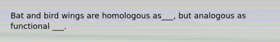 Bat and bird wings are homologous as___, but analogous as functional ___.