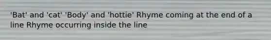 'Bat' and 'cat' 'Body' and 'hottie' Rhyme coming at the end of a line Rhyme occurring inside the line