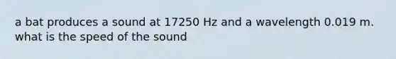 a bat produces a sound at 17250 Hz and a wavelength 0.019 m. what is the speed of the sound