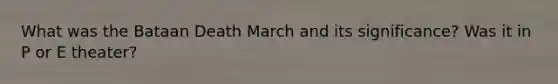 What was the Bataan Death March and its significance? Was it in P or E theater?