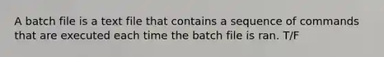 A batch file is a text file that contains a sequence of commands that are executed each time the batch file is ran. T/F