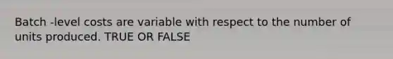 Batch -level costs are variable with respect to the number of units produced. TRUE OR FALSE