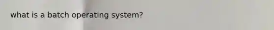 what is a batch operating system?