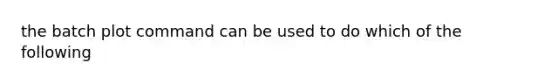 the batch plot command can be used to do which of the following