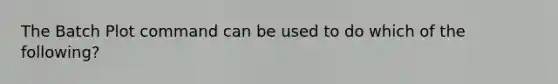 The Batch Plot command can be used to do which of the following?