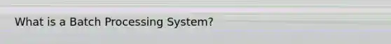 What is a Batch Processing System?