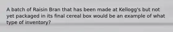 A batch of Raisin Bran that has been made at Kellogg's but not yet packaged in its final cereal box would be an example of what type of inventory?