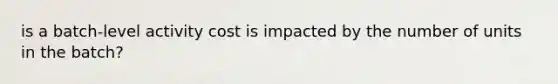 is a batch-level activity cost is impacted by the number of units in the batch?