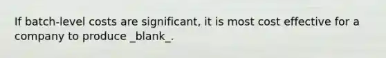 If batch-level costs are significant, it is most cost effective for a company to produce _blank​_.