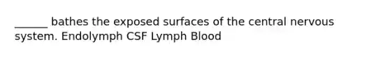 ______ bathes the exposed surfaces of the central nervous system. Endolymph CSF Lymph Blood