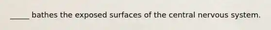 _____ bathes the exposed surfaces of the <a href='https://www.questionai.com/knowledge/kMmgwYXzPv-central-nervous-system' class='anchor-knowledge'>central nervous system</a>.