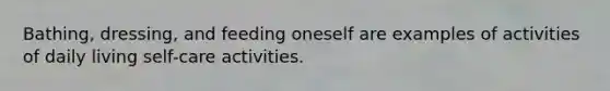 Bathing, dressing, and feeding oneself are examples of activities of daily living self-care activities.