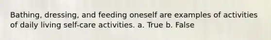 Bathing, dressing, and feeding oneself are examples of activities of daily living self-care activities. a. True b. False