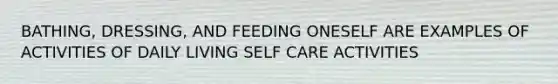 BATHING, DRESSING, AND FEEDING ONESELF ARE EXAMPLES OF ACTIVITIES OF DAILY LIVING SELF CARE ACTIVITIES