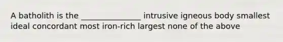 A batholith is the _______________ intrusive igneous body smallest ideal concordant most iron-rich largest none of the above