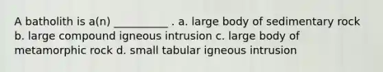 A batholith is a(n) __________ . a. large body of sedimentary rock b. large compound igneous intrusion c. large body of metamorphic rock d. small tabular igneous intrusion