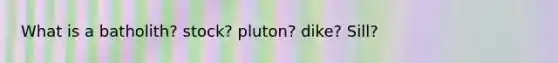 What is a batholith? stock? pluton? dike? Sill?