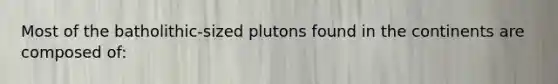 Most of the batholithic-sized plutons found in the continents are composed of: