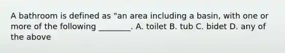 A bathroom is defined as "an area including a basin, with one or more of the following ________. A. toilet B. tub C. bidet D. any of the above