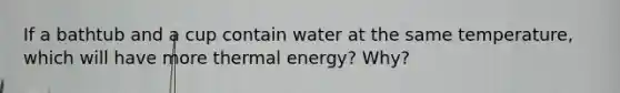 If a bathtub and a cup contain water at the same temperature, which will have more thermal energy? Why?