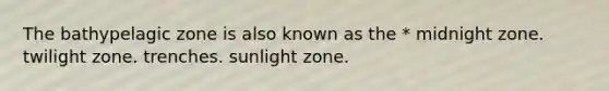 The bathypelagic zone is also known as the * midnight zone. twilight zone. trenches. sunlight zone.