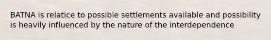 BATNA is relatice to possible settlements available and possibility is heavily influenced by the nature of the interdependence