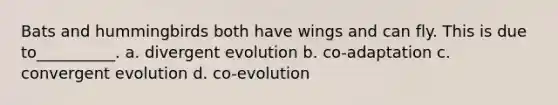 Bats and hummingbirds both have wings and can fly. This is due to__________. a. divergent evolution b. co-adaptation c. convergent evolution d. co-evolution