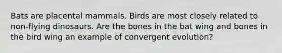 Bats are placental mammals. Birds are most closely related to non-flying dinosaurs. Are the bones in the bat wing and bones in the bird wing an example of convergent evolution?