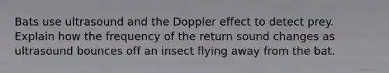 Bats use ultrasound and the Doppler effect to detect prey. Explain how the frequency of the return sound changes as ultrasound bounces off an insect flying away from the bat.