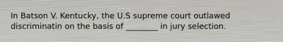 In Batson V. Kentucky, the U.S supreme court outlawed discriminatin on the basis of ________ in jury selection.