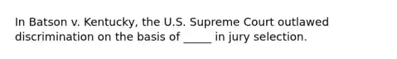 In Batson v. Kentucky, the U.S. Supreme Court outlawed discrimination on the basis of _____ in jury selection.