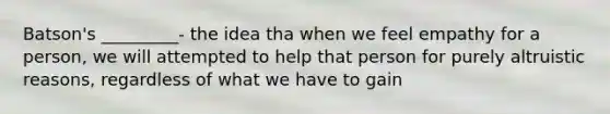 Batson's _________- the idea tha when we feel empathy for a person, we will attempted to help that person for purely altruistic reasons, regardless of what we have to gain