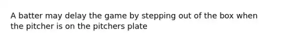 A batter may delay the game by stepping out of the box when the pitcher is on the pitchers plate