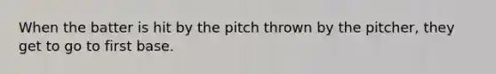 When the batter is hit by the pitch thrown by the pitcher, they get to go to first base.