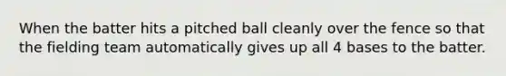 When the batter hits a pitched ball cleanly over the fence so that the fielding team automatically gives up all 4 bases to the batter.