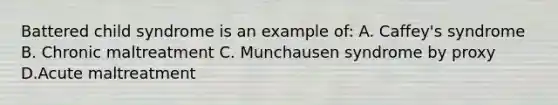 Battered child syndrome is an example of: A. Caffey's syndrome B. Chronic maltreatment C. Munchausen syndrome by proxy D.Acute maltreatment