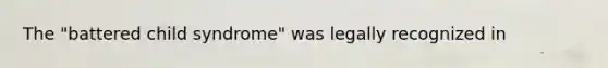 The "battered child syndrome" was legally recognized in