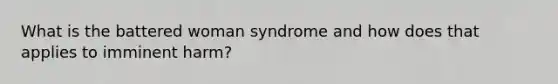 What is the battered woman syndrome and how does that applies to imminent harm?