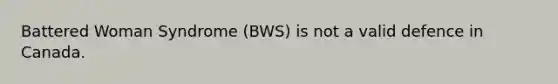 Battered Woman Syndrome (BWS) is not a valid defence in Canada.