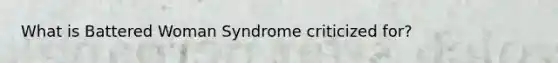 What is Battered Woman Syndrome criticized for?