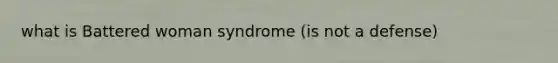 what is Battered woman syndrome (is not a defense)