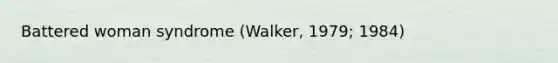 Battered woman syndrome (Walker, 1979; 1984)