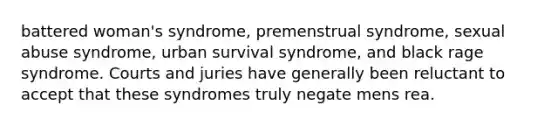 battered woman's syndrome, premenstrual syndrome, sexual abuse syndrome, urban survival syndrome, and black rage syndrome. Courts and juries have generally been reluctant to accept that these syndromes truly negate mens rea.