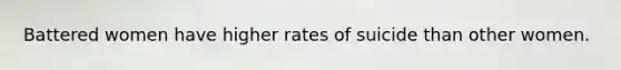 Battered women have higher rates of suicide than other women.