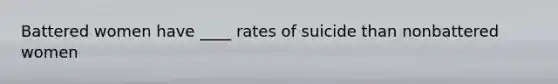 Battered women have ____ rates of suicide than nonbattered women