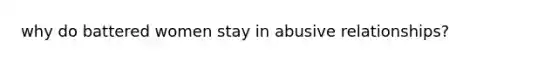 why do battered women stay in abusive relationships?