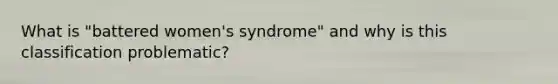 What is "battered women's syndrome" and why is this classification problematic?